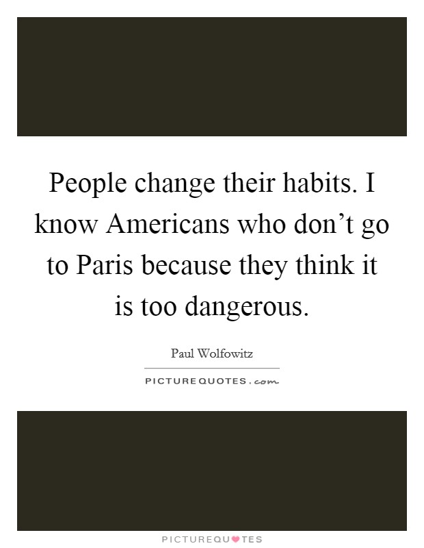 People change their habits. I know Americans who don't go to Paris because they think it is too dangerous. Picture Quote #1