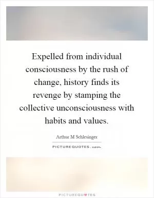 Expelled from individual consciousness by the rush of change, history finds its revenge by stamping the collective unconsciousness with habits and values Picture Quote #1