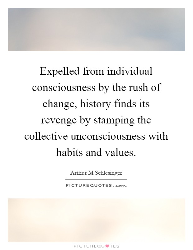 Expelled from individual consciousness by the rush of change, history finds its revenge by stamping the collective unconsciousness with habits and values. Picture Quote #1