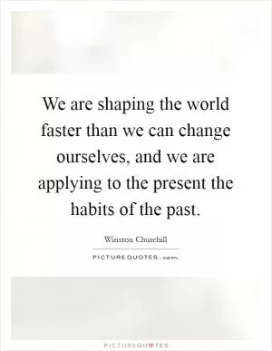 We are shaping the world faster than we can change ourselves, and we are applying to the present the habits of the past Picture Quote #1