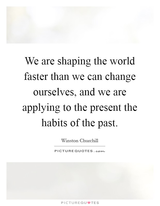 We are shaping the world faster than we can change ourselves, and we are applying to the present the habits of the past. Picture Quote #1