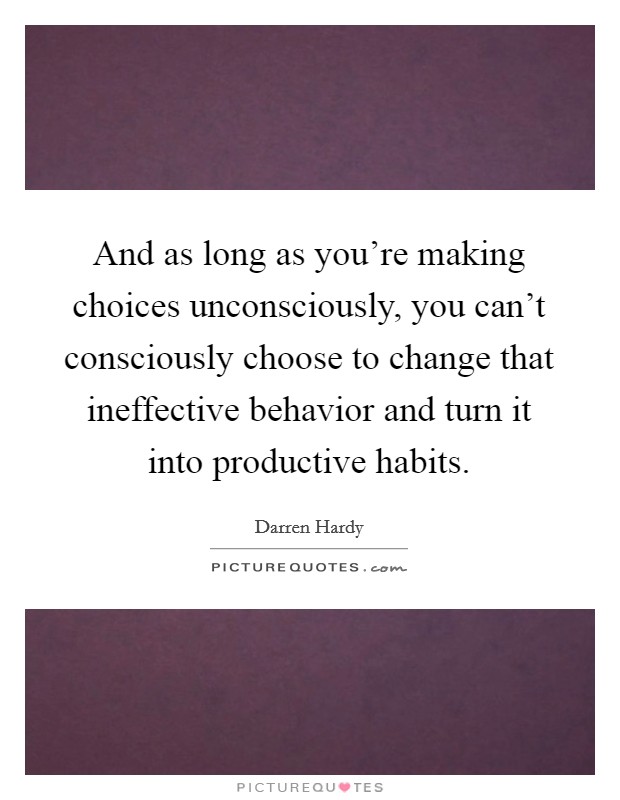 And as long as you're making choices unconsciously, you can't consciously choose to change that ineffective behavior and turn it into productive habits. Picture Quote #1