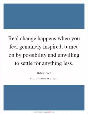 Real change happens when you feel genuinely inspired, turned on by possibility and unwilling to settle for anything less Picture Quote #1