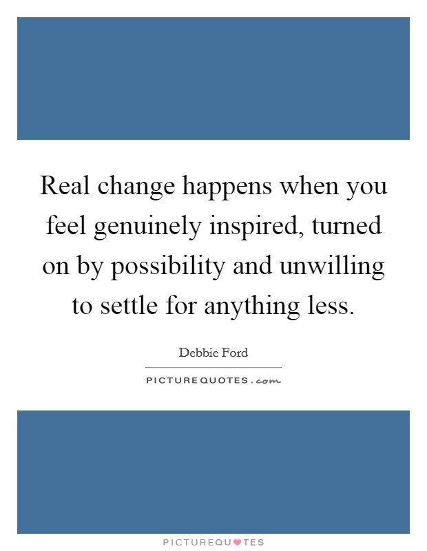 Real change happens when you feel genuinely inspired, turned on by possibility and unwilling to settle for anything less. Picture Quote #1