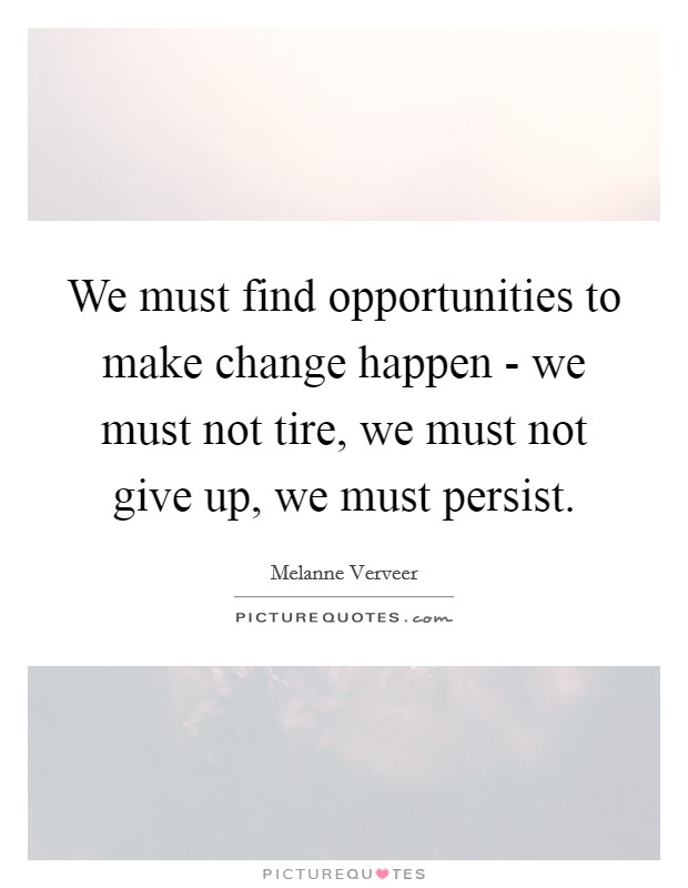 We must find opportunities to make change happen - we must not tire, we must not give up, we must persist. Picture Quote #1