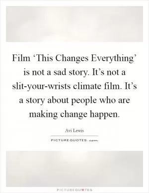 Film ‘This Changes Everything’ is not a sad story. It’s not a slit-your-wrists climate film. It’s a story about people who are making change happen Picture Quote #1