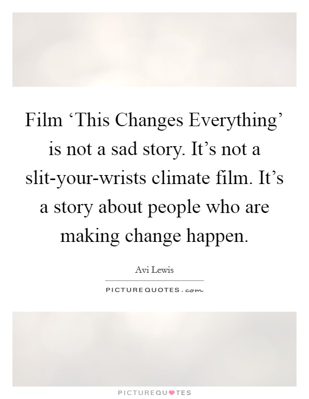 Film ‘This Changes Everything' is not a sad story. It's not a slit-your-wrists climate film. It's a story about people who are making change happen. Picture Quote #1