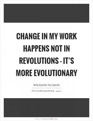 Change in my work happens not in revolutions - it’s more evolutionary Picture Quote #1