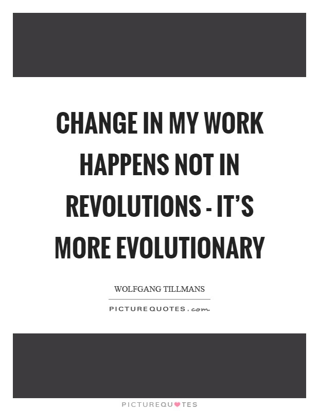 Change in my work happens not in revolutions - it's more evolutionary Picture Quote #1