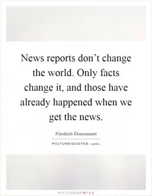 News reports don’t change the world. Only facts change it, and those have already happened when we get the news Picture Quote #1