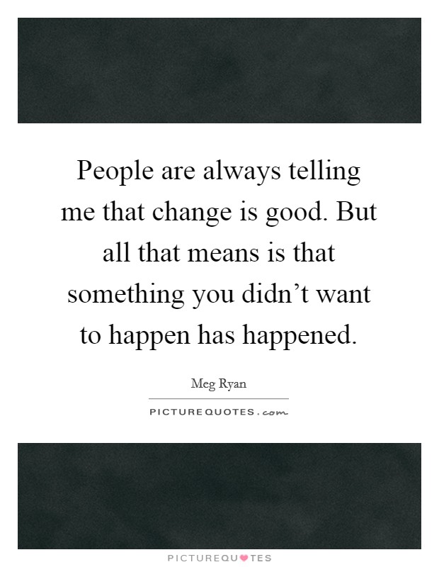 People are always telling me that change is good. But all that means is that something you didn't want to happen has happened. Picture Quote #1