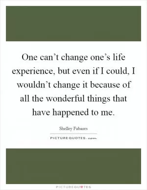 One can’t change one’s life experience, but even if I could, I wouldn’t change it because of all the wonderful things that have happened to me Picture Quote #1