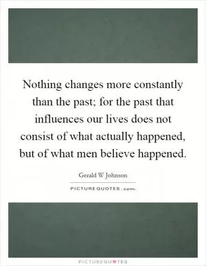 Nothing changes more constantly than the past; for the past that influences our lives does not consist of what actually happened, but of what men believe happened Picture Quote #1