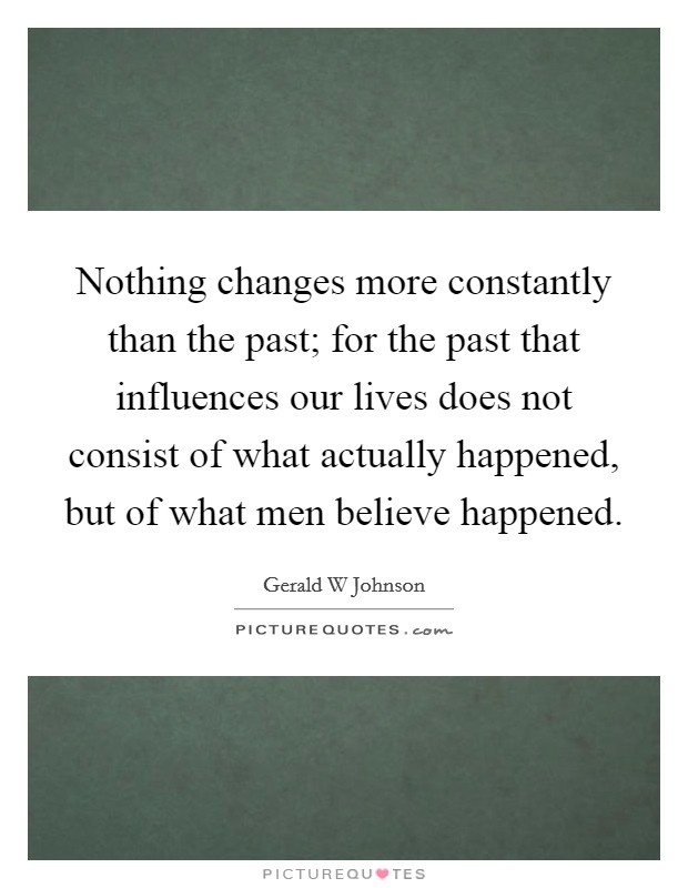 Nothing changes more constantly than the past; for the past that influences our lives does not consist of what actually happened, but of what men believe happened. Picture Quote #1