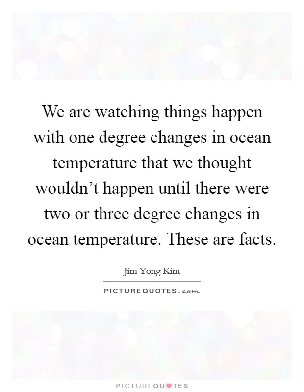 We are watching things happen with one degree changes in ocean temperature that we thought wouldn't happen until there were two or three degree changes in ocean temperature. These are facts. Picture Quote #1