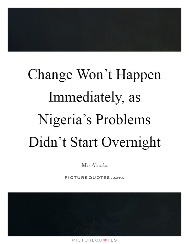 Change Won't Happen Immediately, as Nigeria's Problems Didn't Start Overnight Picture Quote #1