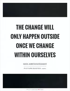 The change will only happen outside once we change within ourselves Picture Quote #1