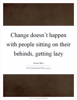 Change doesn’t happen with people sitting on their behinds, getting lazy Picture Quote #1