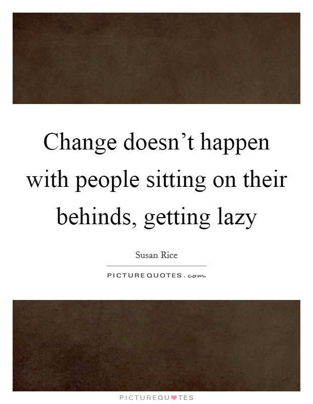 Change doesn't happen with people sitting on their behinds, getting lazy Picture Quote #1