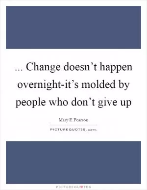 ... Change doesn’t happen overnight-it’s molded by people who don’t give up Picture Quote #1