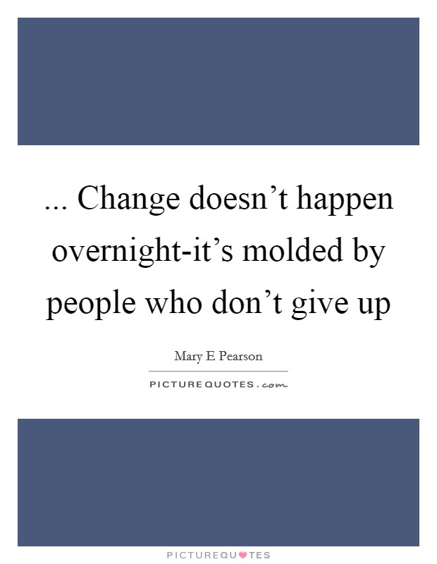 ... Change doesn't happen overnight-it's molded by people who don't give up Picture Quote #1