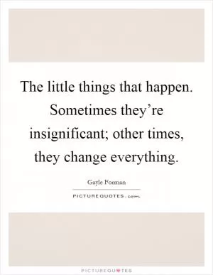 The little things that happen. Sometimes they’re insignificant; other times, they change everything Picture Quote #1