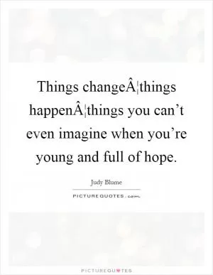 Things changeÂ¦things happenÂ¦things you can’t even imagine when you’re young and full of hope Picture Quote #1