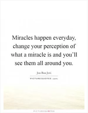 Miracles happen everyday, change your perception of what a miracle is and you’ll see them all around you Picture Quote #1