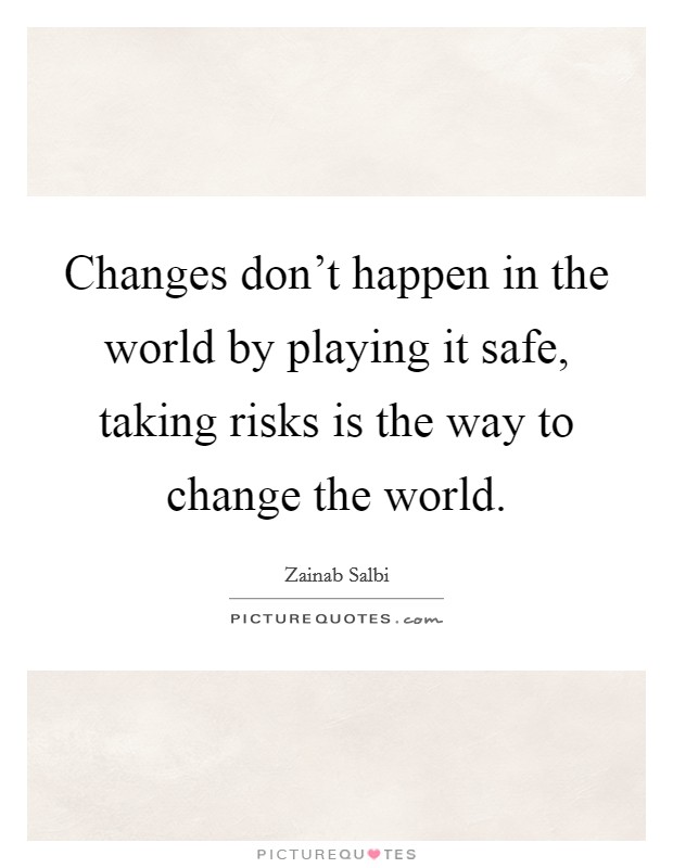 Changes don't happen in the world by playing it safe, taking risks is the way to change the world. Picture Quote #1