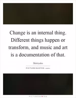 Change is an internal thing. Different things happen or transform, and music and art is a documentation of that Picture Quote #1
