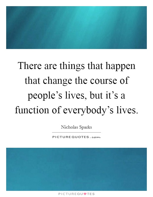 There are things that happen that change the course of people's lives, but it's a function of everybody's lives. Picture Quote #1