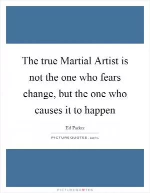 The true Martial Artist is not the one who fears change, but the one who causes it to happen Picture Quote #1