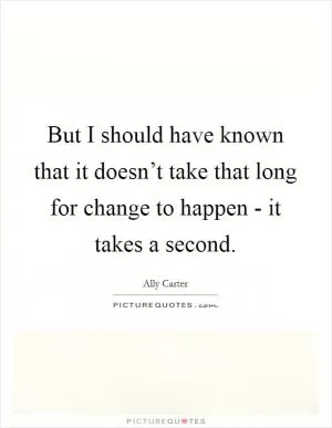 But I should have known that it doesn’t take that long for change to happen - it takes a second Picture Quote #1