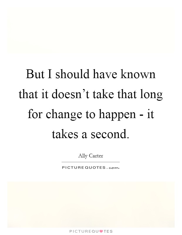But I should have known that it doesn't take that long for change to happen - it takes a second. Picture Quote #1