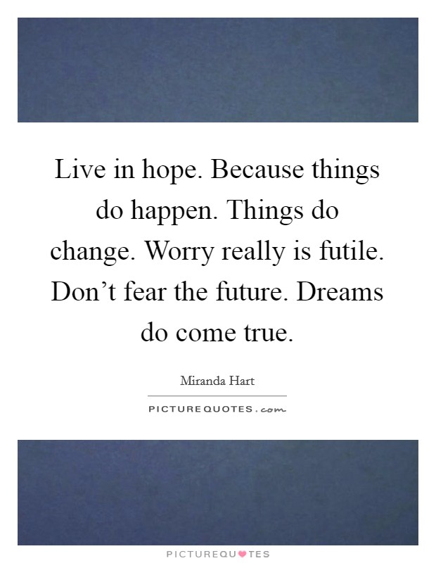 Live in hope. Because things do happen. Things do change. Worry really is futile. Don't fear the future. Dreams do come true. Picture Quote #1