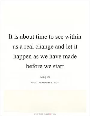 It is about time to see within us a real change and let it happen as we have made before we start Picture Quote #1