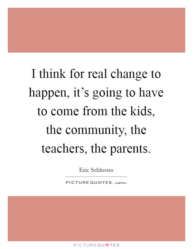 I think for real change to happen, it's going to have to come from the kids, the community, the teachers, the parents. Picture Quote #1
