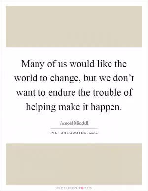 Many of us would like the world to change, but we don’t want to endure the trouble of helping make it happen Picture Quote #1