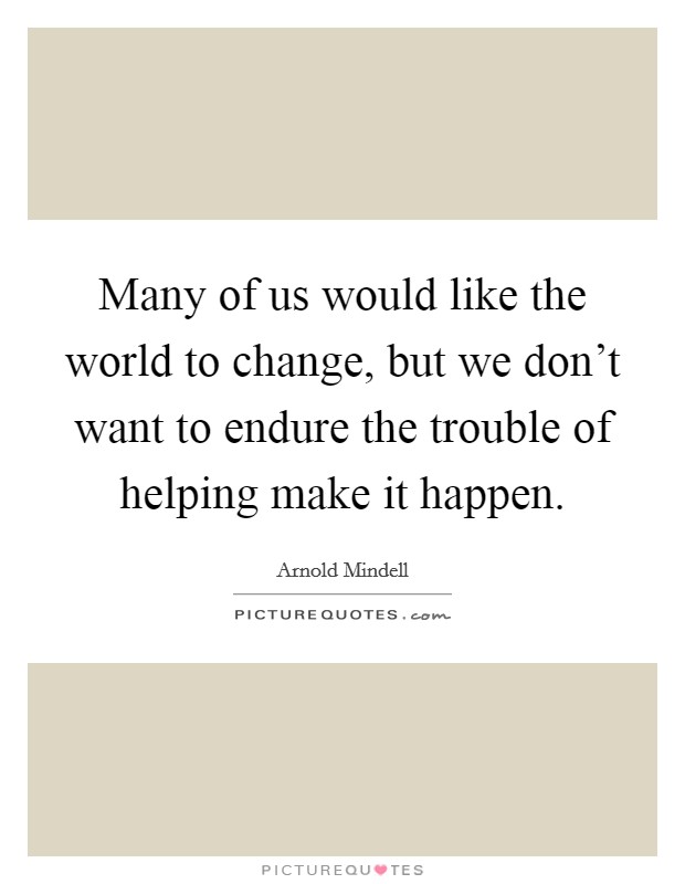 Many of us would like the world to change, but we don't want to endure the trouble of helping make it happen. Picture Quote #1
