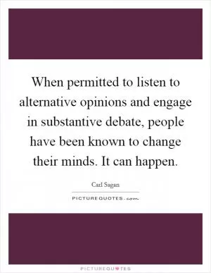 When permitted to listen to alternative opinions and engage in substantive debate, people have been known to change their minds. It can happen Picture Quote #1