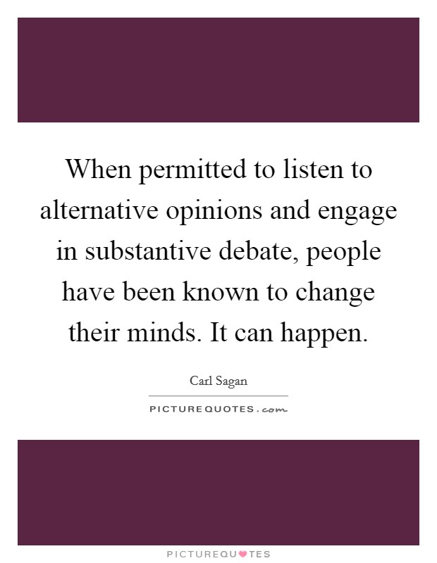 When permitted to listen to alternative opinions and engage in substantive debate, people have been known to change their minds. It can happen. Picture Quote #1