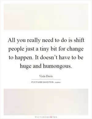 All you really need to do is shift people just a tiny bit for change to happen. It doesn’t have to be huge and humongous Picture Quote #1
