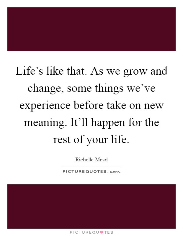 Life's like that. As we grow and change, some things we've experience before take on new meaning. It'll happen for the rest of your life. Picture Quote #1