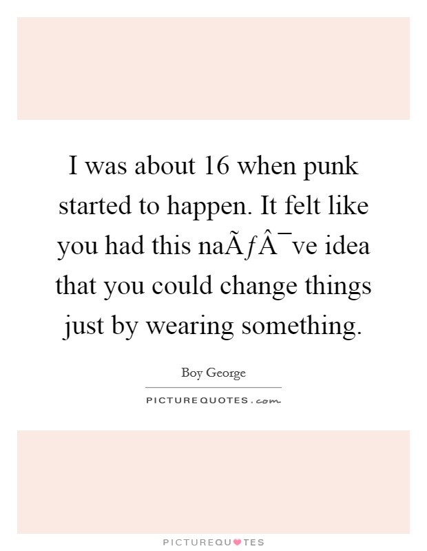 I was about 16 when punk started to happen. It felt like you had this naÃƒÂ¯ve idea that you could change things just by wearing something. Picture Quote #1