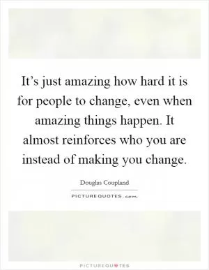 It’s just amazing how hard it is for people to change, even when amazing things happen. It almost reinforces who you are instead of making you change Picture Quote #1