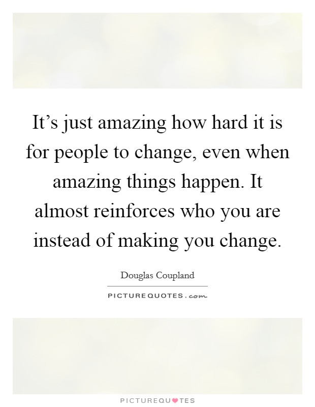 It's just amazing how hard it is for people to change, even when amazing things happen. It almost reinforces who you are instead of making you change. Picture Quote #1