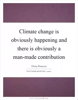 Climate change is obviously happening and there is obviously a man-made contribution Picture Quote #1