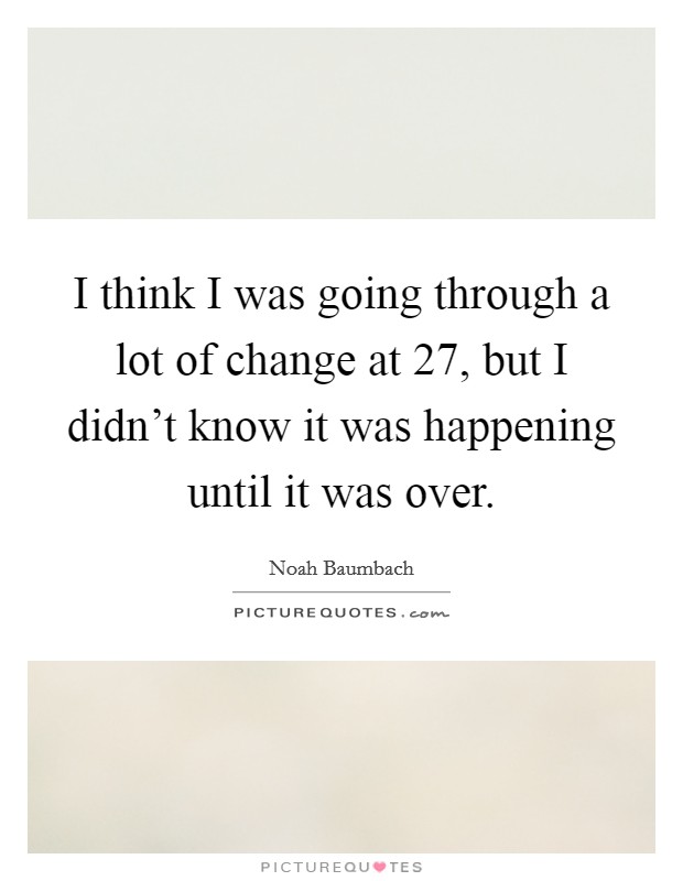 I think I was going through a lot of change at 27, but I didn't know it was happening until it was over. Picture Quote #1