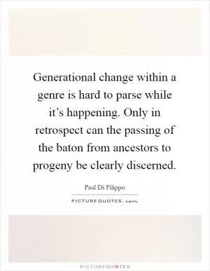 Generational change within a genre is hard to parse while it’s happening. Only in retrospect can the passing of the baton from ancestors to progeny be clearly discerned Picture Quote #1