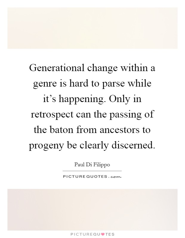 Generational change within a genre is hard to parse while it's happening. Only in retrospect can the passing of the baton from ancestors to progeny be clearly discerned. Picture Quote #1
